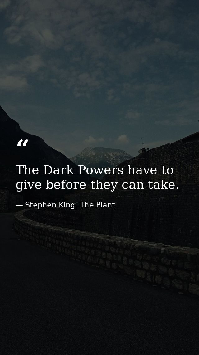The Dark Powers have to give before they can take. — Stephen King, The Plant