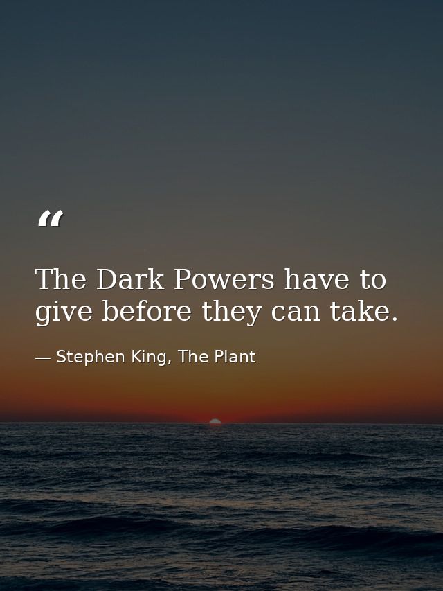 The Dark Powers have to give before they can take. — Stephen King, The Plant