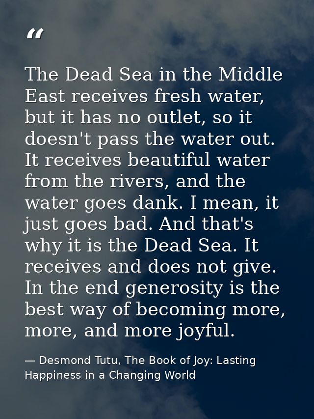 The Dead Sea in the Middle East receives fresh water, but it has no outlet, so it doesn't pass the water out. It receive — Desmond Tutu, The Book of Joy: Lasting Happiness in a Changing World