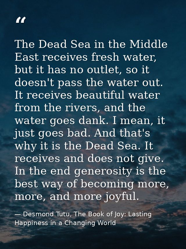 The Dead Sea in the Middle East receives fresh water, but it has no outlet, so it doesn't pass the water out. It receive — Desmond Tutu, The Book of Joy: Lasting Happiness in a Changing World
