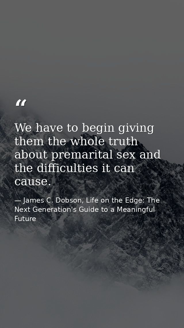 We have to begin giving them the whole truth about premarital sex and the difficulties it can cause. — James C. Dobson, Life on the Edge: The Next Generation's Guide to a Meaningful Future