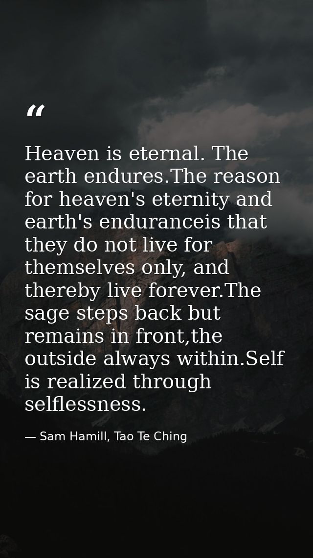 Heaven is eternal. The earth endures.The reason for heaven's eternity and earth's enduranceis that they do not live for  — Sam Hamill, Tao Te Ching