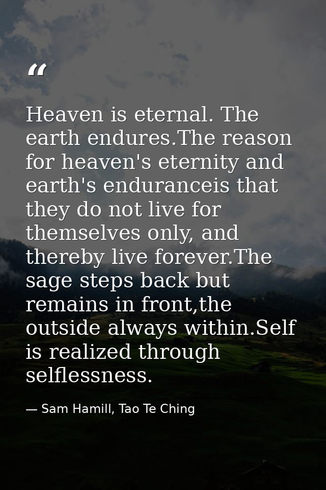 Heaven is eternal. The earth endures.The reason for heaven's eternity and earth's enduranceis that they do not live for  — Sam Hamill, Tao Te Ching