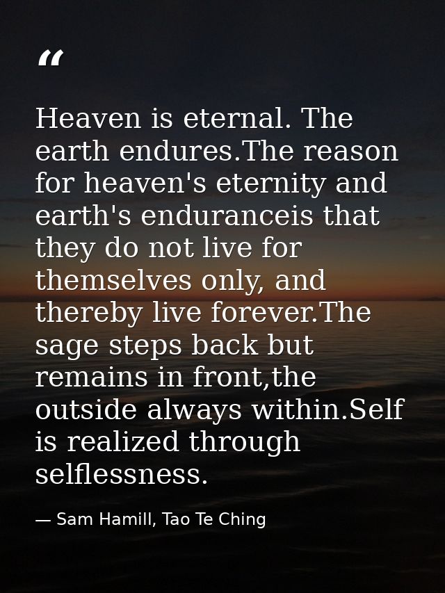 Heaven is eternal. The earth endures.The reason for heaven's eternity and earth's enduranceis that they do not live for  — Sam Hamill, Tao Te Ching