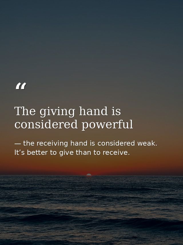 The giving hand is considered powerful — the receiving hand is considered weak. It’s better to give than to receive.