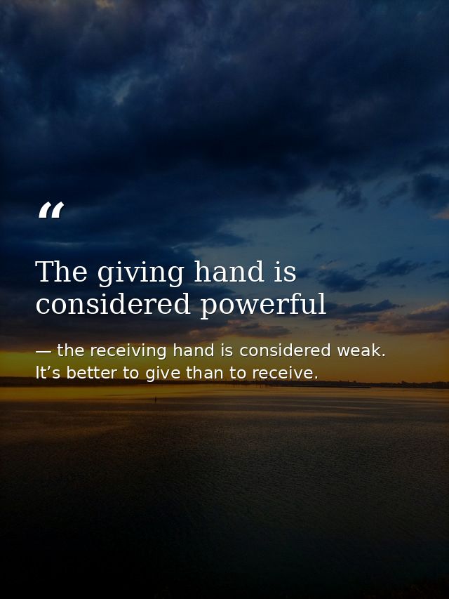 The giving hand is considered powerful — the receiving hand is considered weak. It’s better to give than to receive.