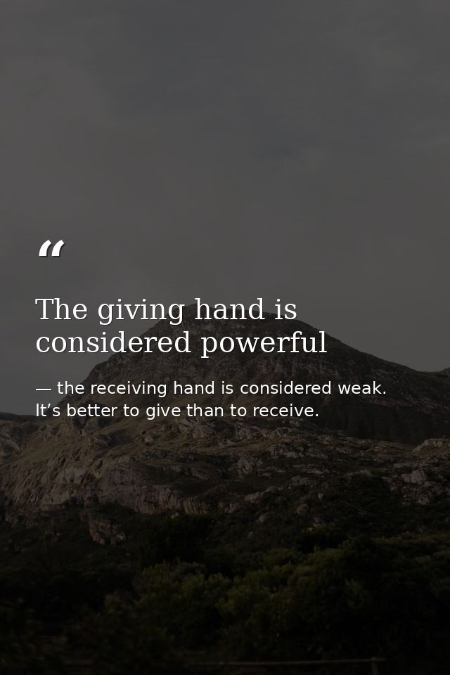 The giving hand is considered powerful — the receiving hand is considered weak. It’s better to give than to receive.