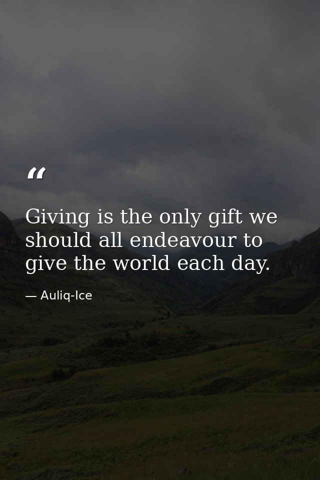 Giving is the only gift we should all endeavour to give the world each day. — Auliq-Ice