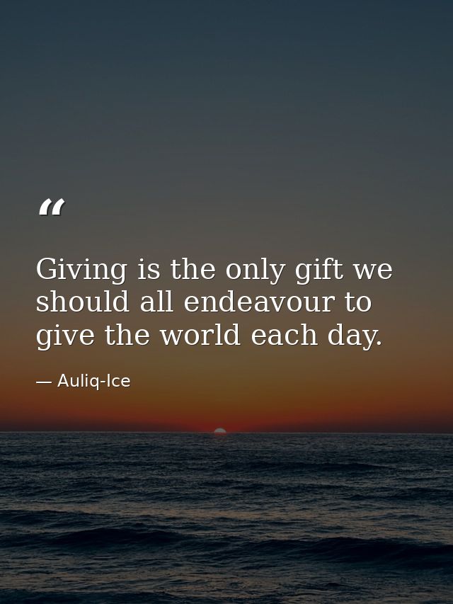 Giving is the only gift we should all endeavour to give the world each day. — Auliq-Ice