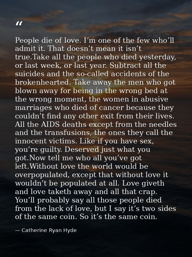 People die of love. I’m one of the few who’ll admit it. That doesn’t mean it isn’t true.Take all the people who died yes — Catherine Ryan Hyde