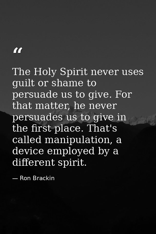The Holy Spirit never uses guilt or shame to persuade us to give. For that matter, he never persuades us to give in the  — Ron Brackin