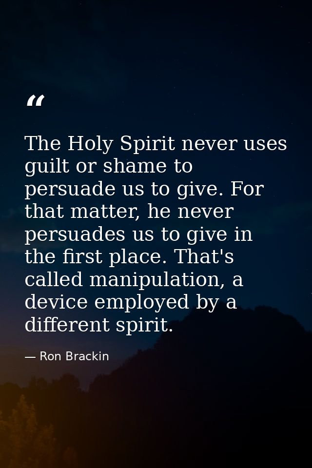 The Holy Spirit never uses guilt or shame to persuade us to give. For that matter, he never persuades us to give in the  — Ron Brackin