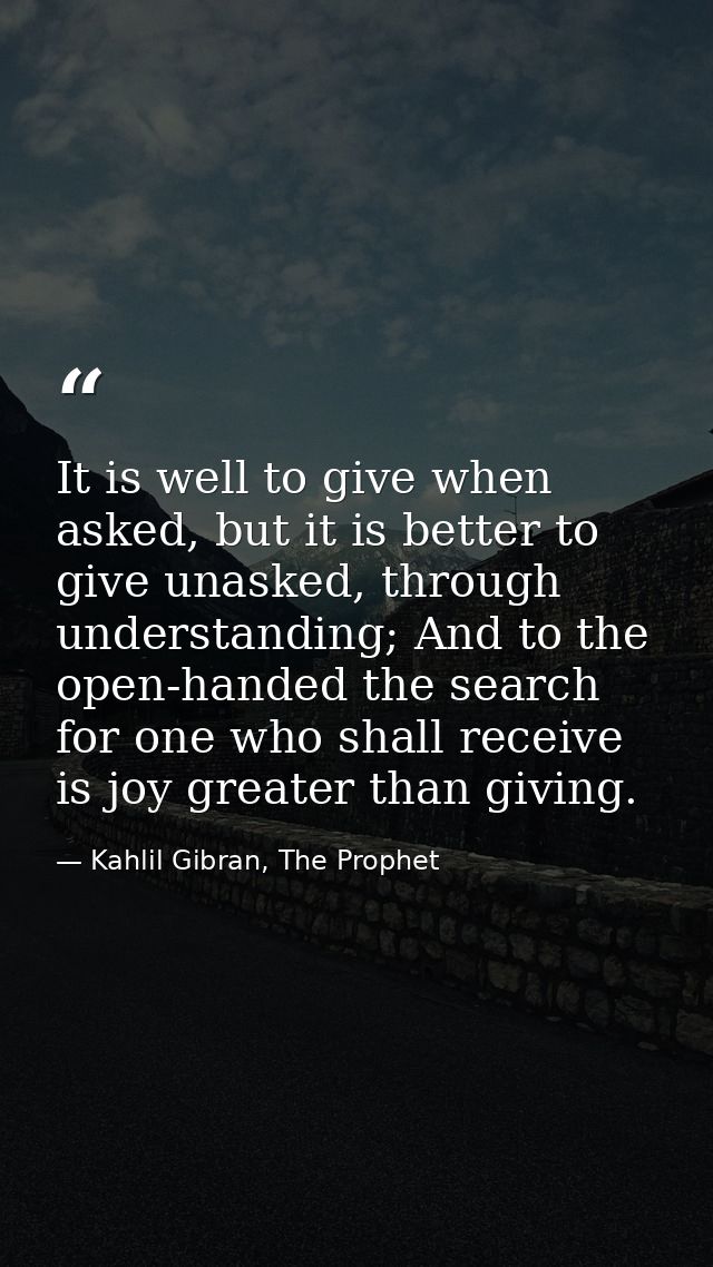 It is well to give when asked, but it is better to give unasked, through understanding; And to the open-handed the searc — Kahlil Gibran, The Prophet