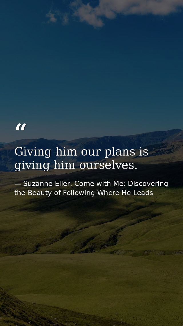 Giving him our plans is giving him ourselves. — Suzanne Eller, Come with Me: Discovering the Beauty of Following Where He Leads