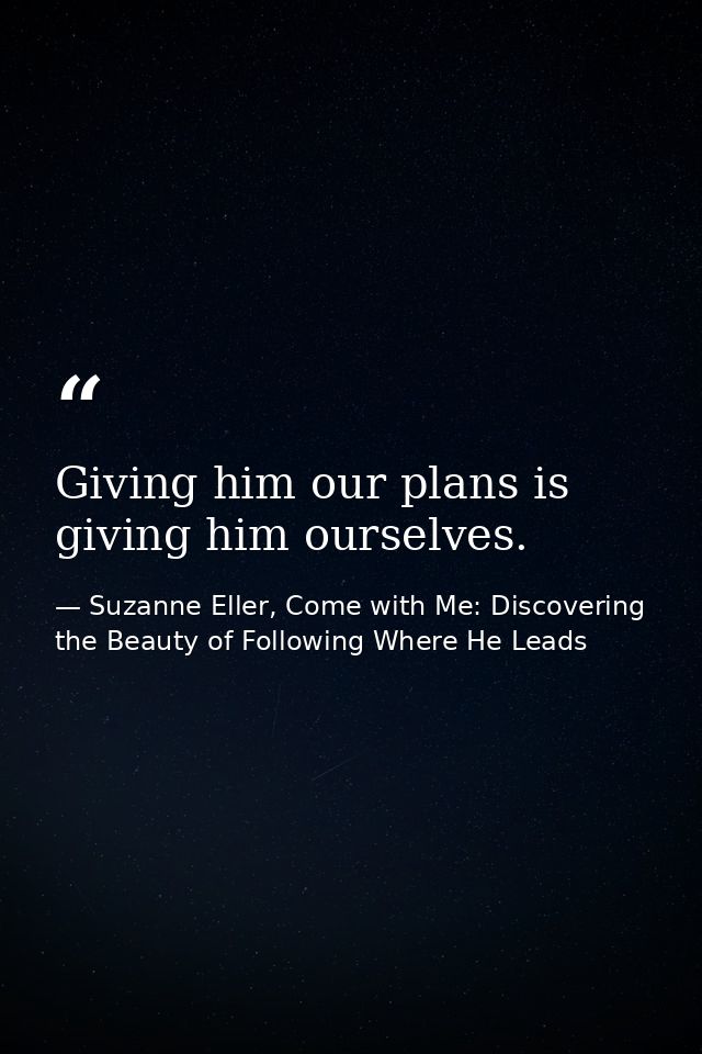 Giving him our plans is giving him ourselves. — Suzanne Eller, Come with Me: Discovering the Beauty of Following Where He Leads
