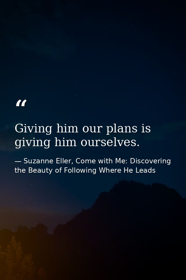 Giving him our plans is giving him ourselves. — Suzanne Eller, Come with Me: Discovering the Beauty of Following Where He Leads