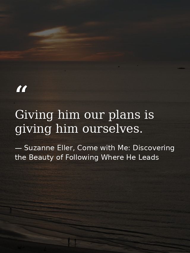 Giving him our plans is giving him ourselves. — Suzanne Eller, Come with Me: Discovering the Beauty of Following Where He Leads