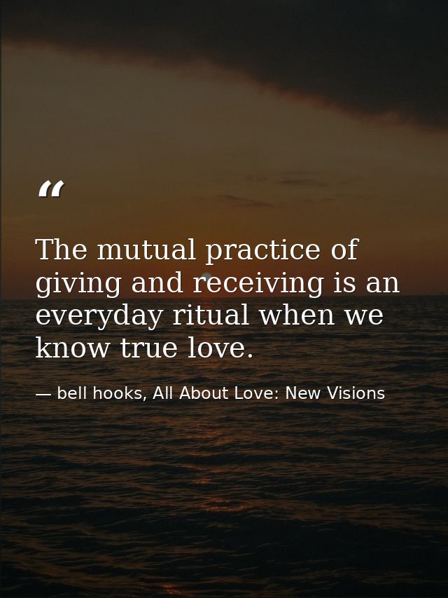 The mutual practice of giving and receiving is an everyday ritual when we know true love. — bell hooks, All About Love: New Visions