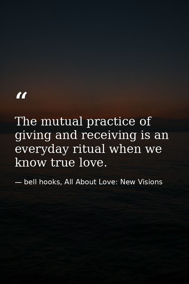 The mutual practice of giving and receiving is an everyday ritual when we know true love. — bell hooks, All About Love: New Visions