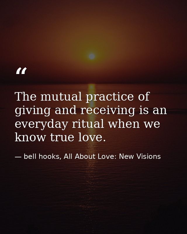 The mutual practice of giving and receiving is an everyday ritual when we know true love. — bell hooks, All About Love: New Visions