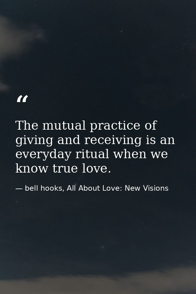 The mutual practice of giving and receiving is an everyday ritual when we know true love. — bell hooks, All About Love: New Visions
