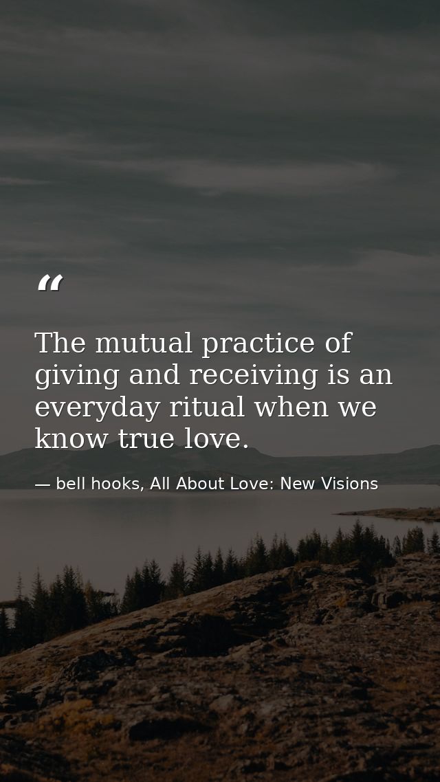 The mutual practice of giving and receiving is an everyday ritual when we know true love. — bell hooks, All About Love: New Visions