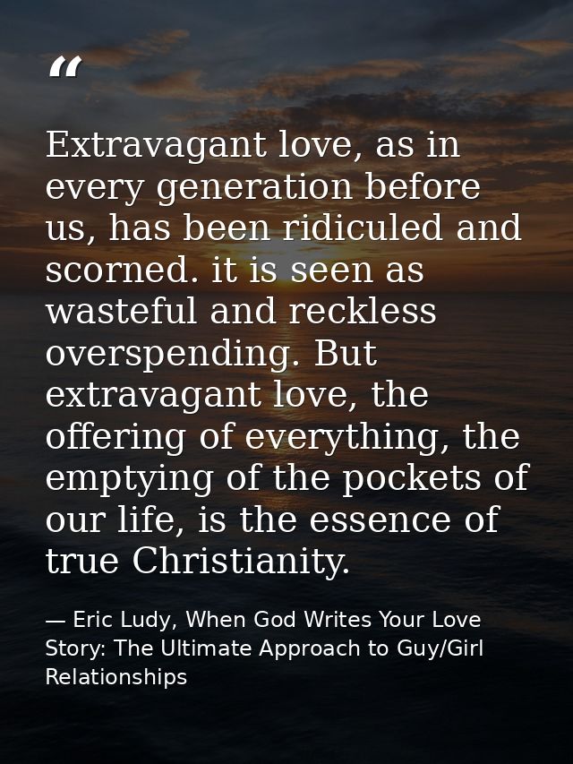 Extravagant love, as in every generation before us, has been ridiculed and scorned. it is seen as wasteful and reckless  — Eric Ludy, When God Writes Your Love Story: The Ultimate Approach to Guy/Girl Relationships