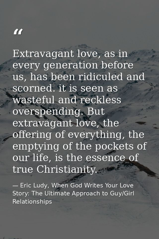 Extravagant love, as in every generation before us, has been ridiculed and scorned. it is seen as wasteful and reckless  — Eric Ludy, When God Writes Your Love Story: The Ultimate Approach to Guy/Girl Relationships