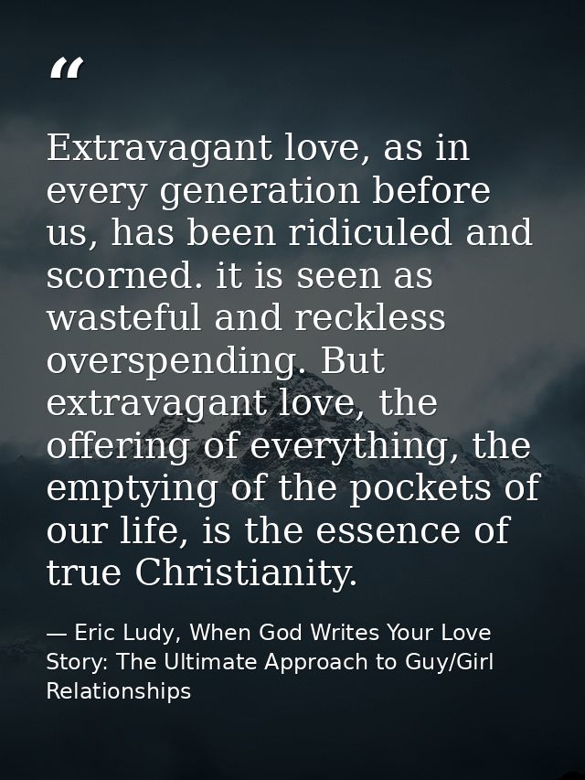Extravagant love, as in every generation before us, has been ridiculed and scorned. it is seen as wasteful and reckless  — Eric Ludy, When God Writes Your Love Story: The Ultimate Approach to Guy/Girl Relationships