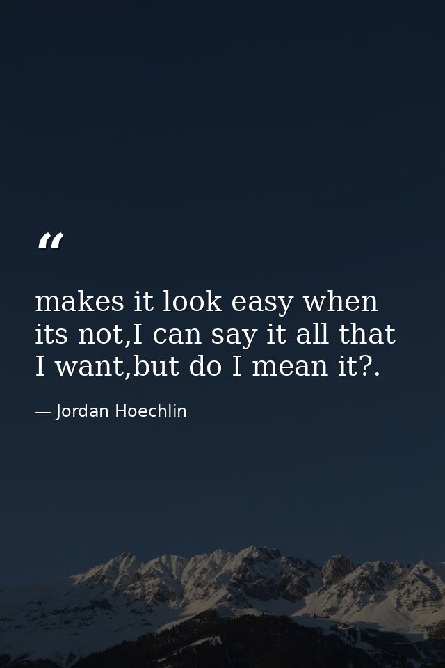 makes it look easy when its not,I can say it all that I want,but do I mean it?. — Jordan Hoechlin