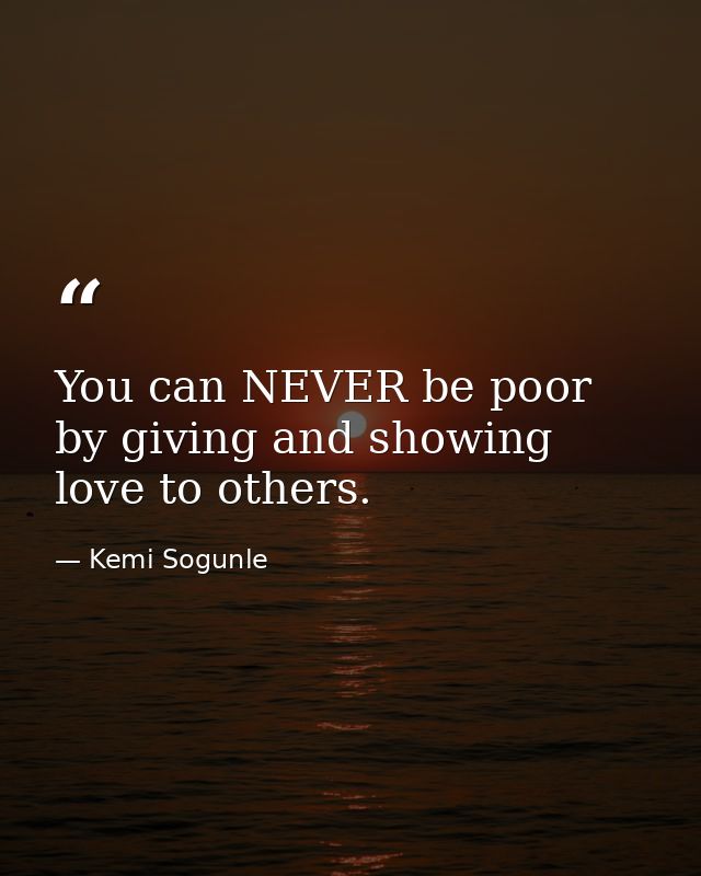 You can NEVER be poor by giving and showing love to others. — Kemi Sogunle