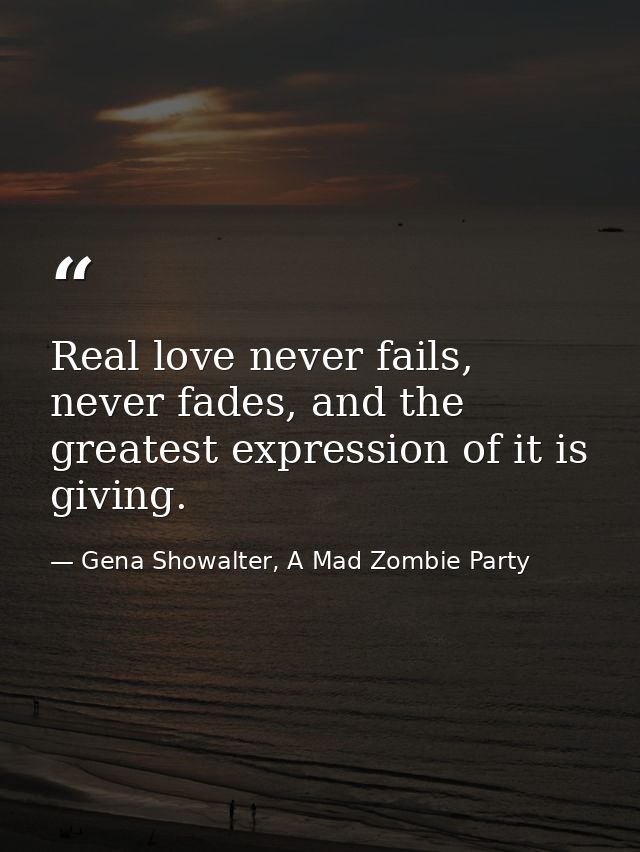 Real love never fails, never fades, and the greatest expression of it is giving. — Gena Showalter, A Mad Zombie Party