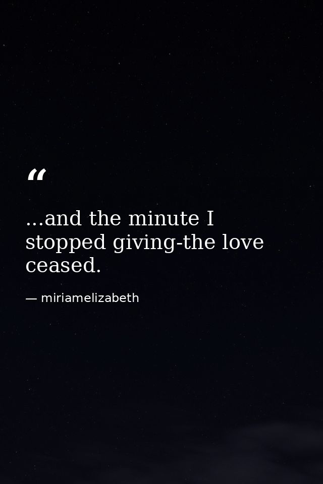 ...and the minute I stopped giving-the love ceased. — miriamelizabeth