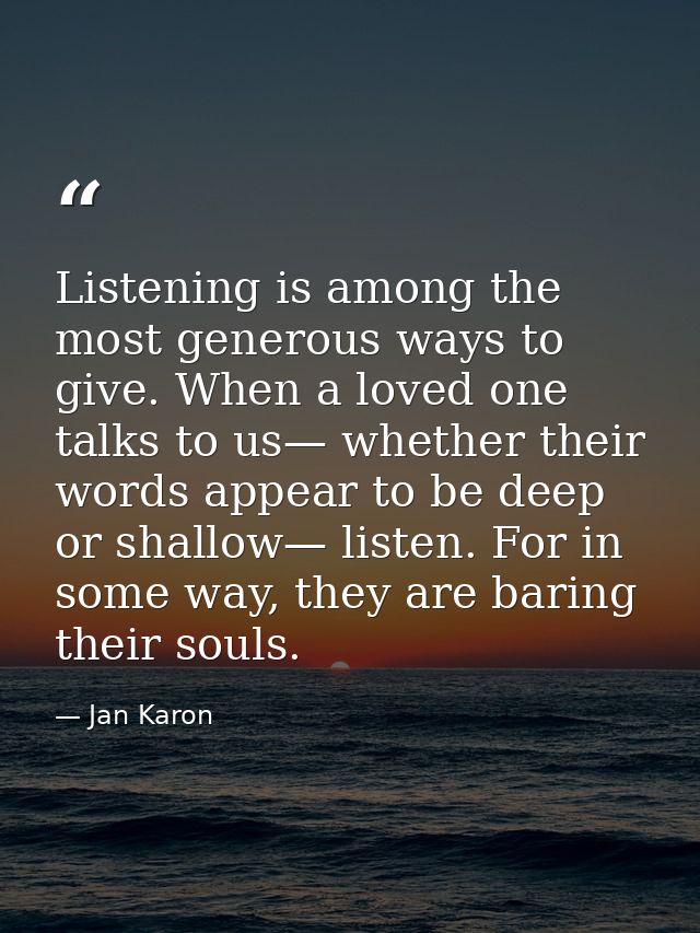 Listening is among the most generous ways to give. When a loved one talks to us— whether their words appear to be deep o — Jan Karon