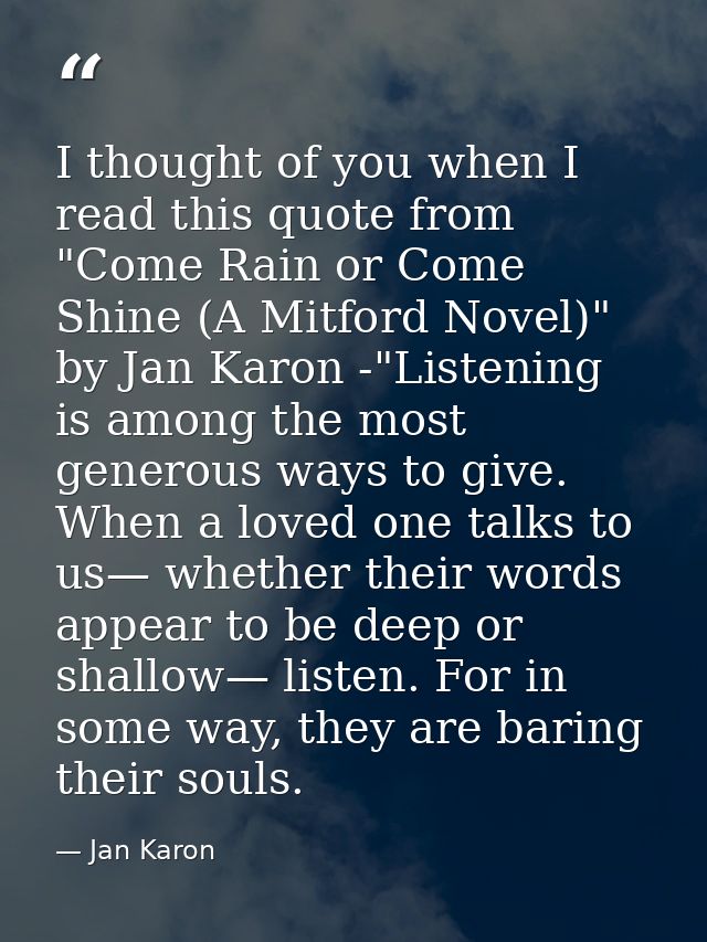 I thought of you when I read this quote from "Come Rain or Come Shine (A Mitford Novel)" by Jan Karon -"Listening is amo — Jan Karon
