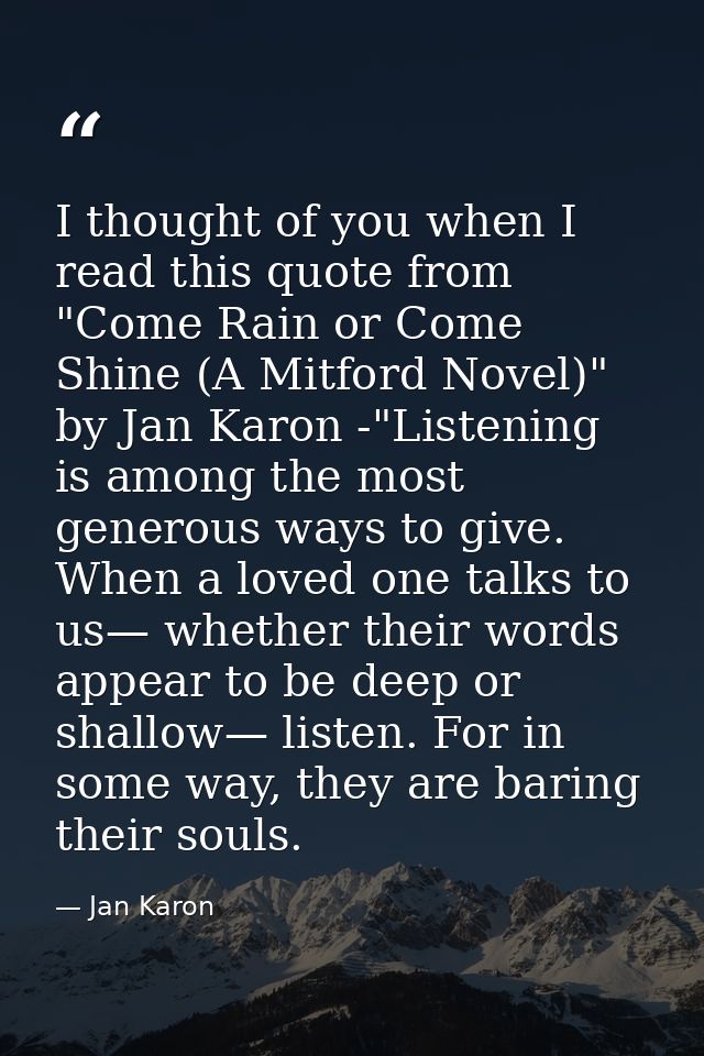 I thought of you when I read this quote from "Come Rain or Come Shine (A Mitford Novel)" by Jan Karon -"Listening is amo — Jan Karon