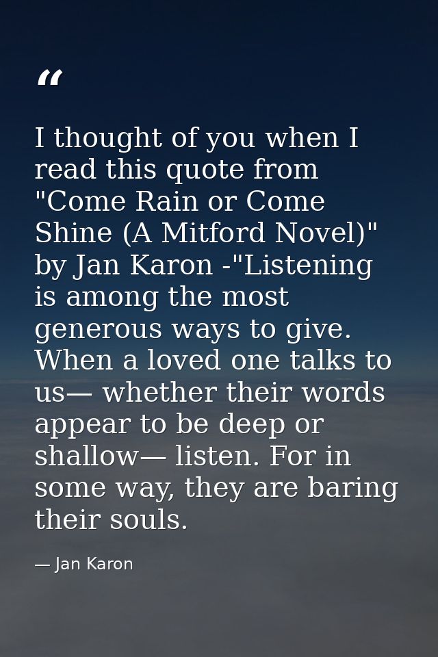 I thought of you when I read this quote from "Come Rain or Come Shine (A Mitford Novel)" by Jan Karon -"Listening is amo — Jan Karon