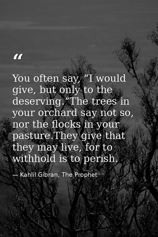 You often say, “I would give, but only to the deserving.”The trees in your orchard say not so, nor the flocks in your pa — Kahlil Gibran, The Prophet