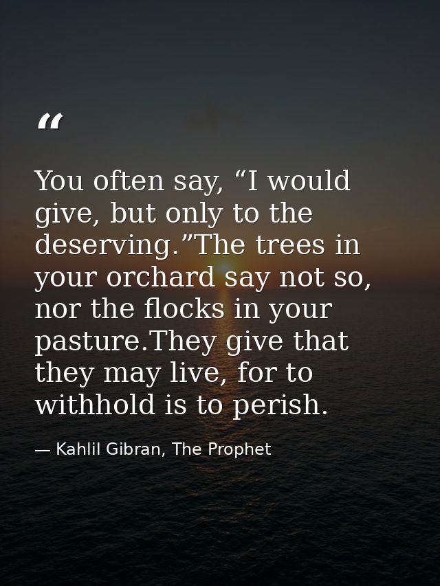 You often say, “I would give, but only to the deserving.”The trees in your orchard say not so, nor the flocks in your pa — Kahlil Gibran, The Prophet