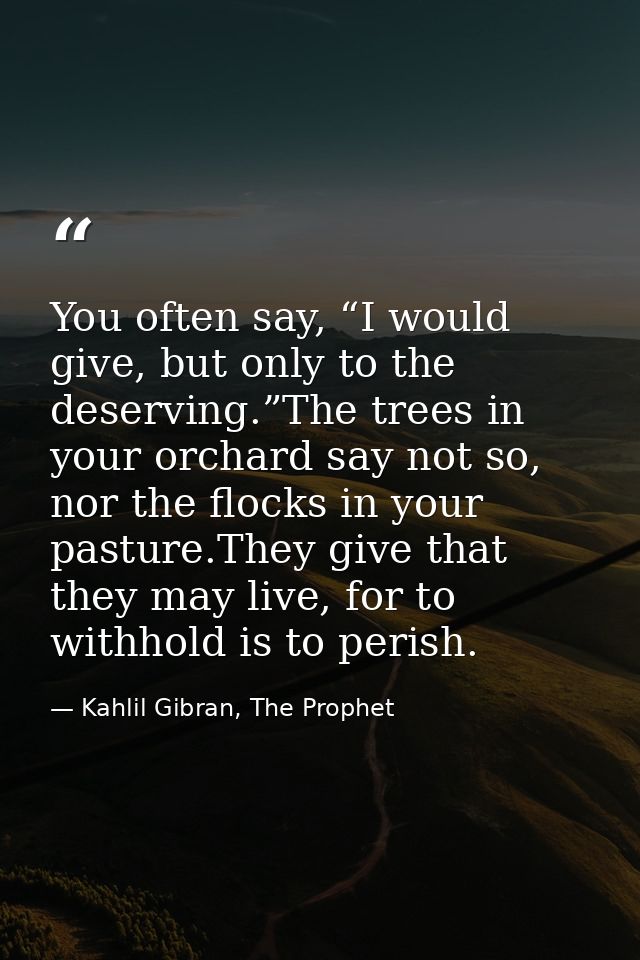 You often say, “I would give, but only to the deserving.”The trees in your orchard say not so, nor the flocks in your pa — Kahlil Gibran, The Prophet