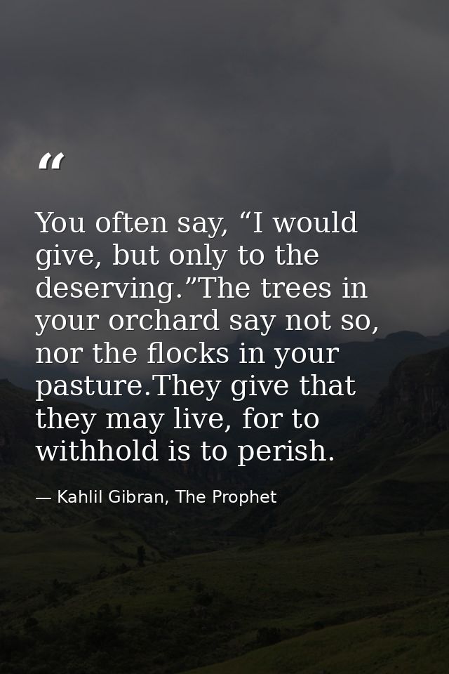 You often say, “I would give, but only to the deserving.”The trees in your orchard say not so, nor the flocks in your pa — Kahlil Gibran, The Prophet