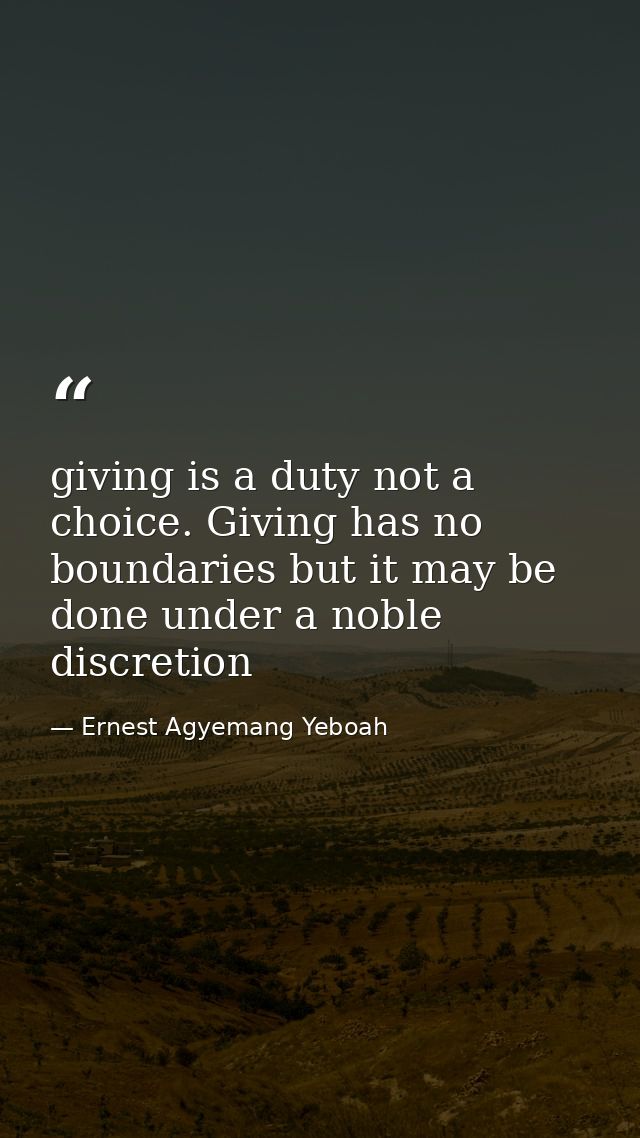 giving is a duty not a choice. Giving has no boundaries but it may be done under a noble discretion — Ernest Agyemang Yeboah