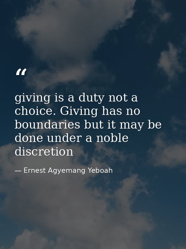 giving is a duty not a choice. Giving has no boundaries but it may be done under a noble discretion — Ernest Agyemang Yeboah