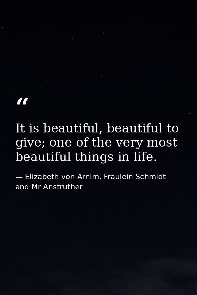 It is beautiful, beautiful to give; one of the very most beautiful things in life. — Elizabeth von Arnim, Fraulein Schmidt and Mr Anstruther