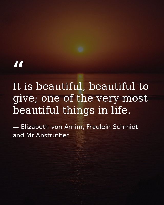 It is beautiful, beautiful to give; one of the very most beautiful things in life. — Elizabeth von Arnim, Fraulein Schmidt and Mr Anstruther