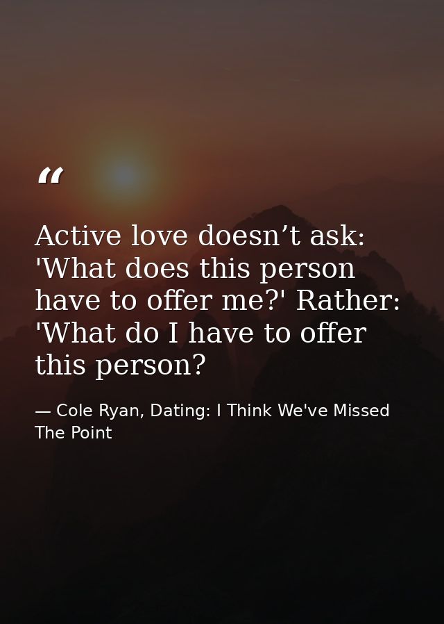 Active love doesn’t ask: 'What does this person have to offer me?' Rather: 'What do I have to offer this person? — Cole Ryan, Dating: I Think We've Missed The Point