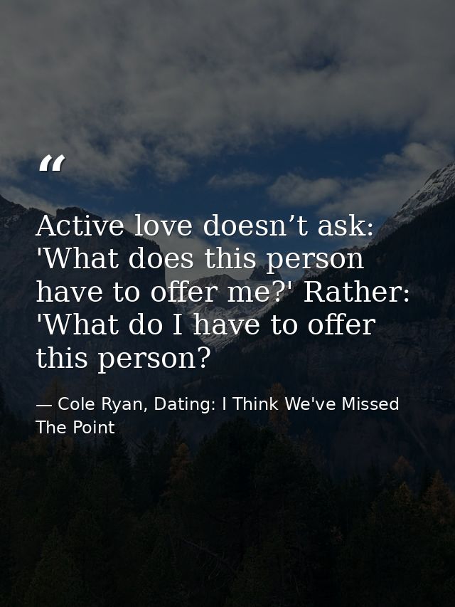 Active love doesn’t ask: 'What does this person have to offer me?' Rather: 'What do I have to offer this person? — Cole Ryan, Dating: I Think We've Missed The Point