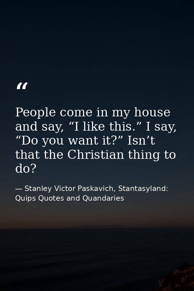 People come in my house and say, “I like this.” I say, “Do you want it?” Isn’t that the Christian thing to do? — Stanley Victor Paskavich, Stantasyland: Quips Quotes and Quandaries