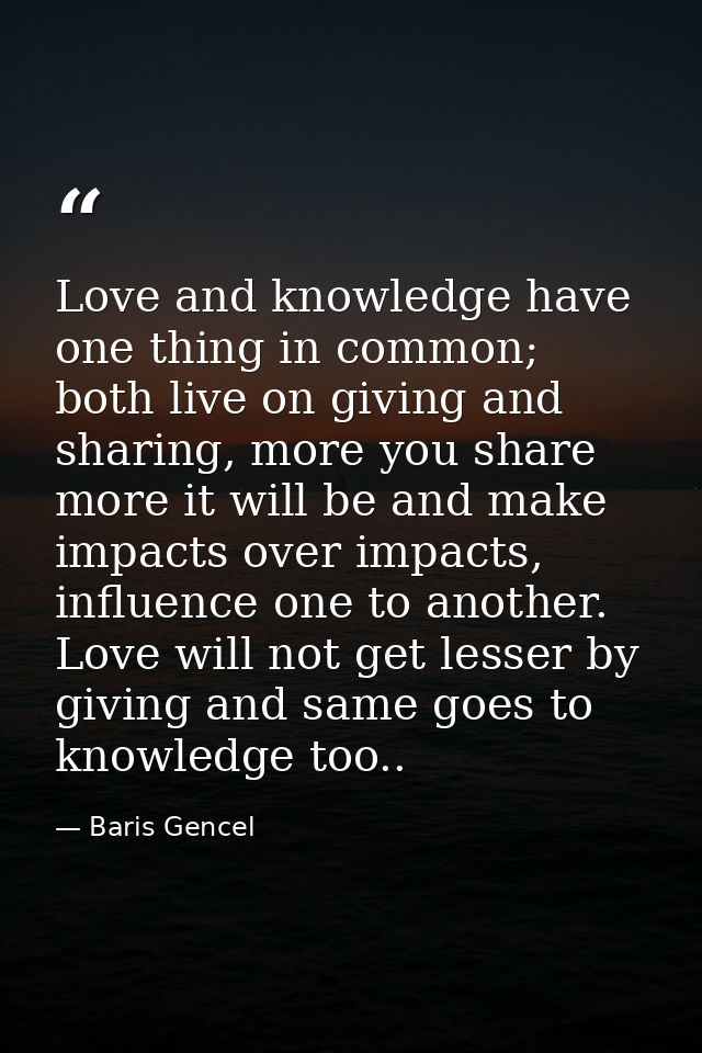 Love and knowledge have one thing in common; both live on giving and sharing, more you share more it will be and make im — Baris Gencel