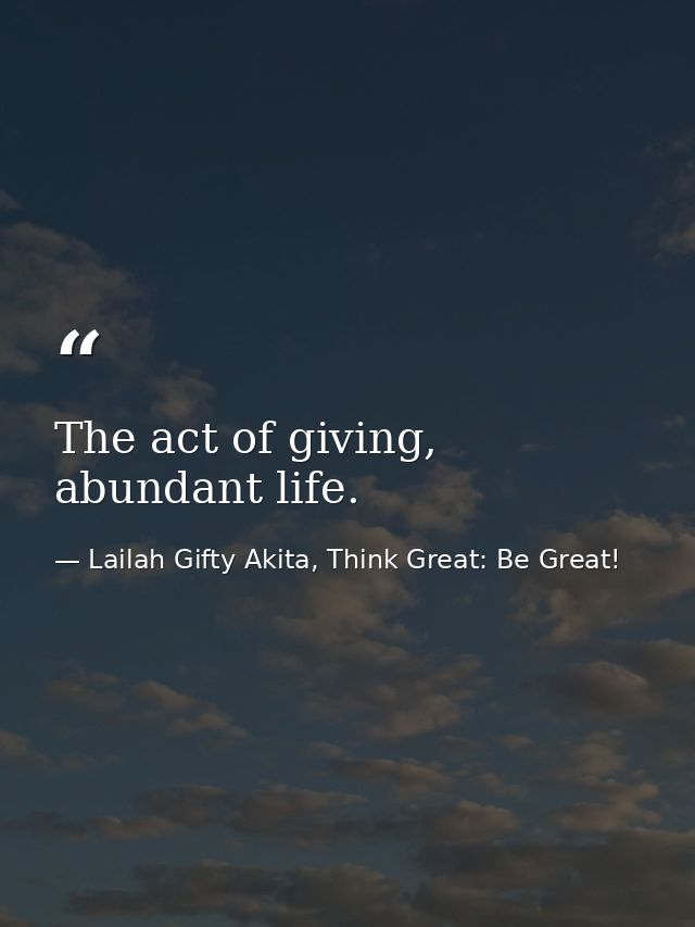 The act of giving, abundant life. — Lailah Gifty Akita, Think Great: Be Great!